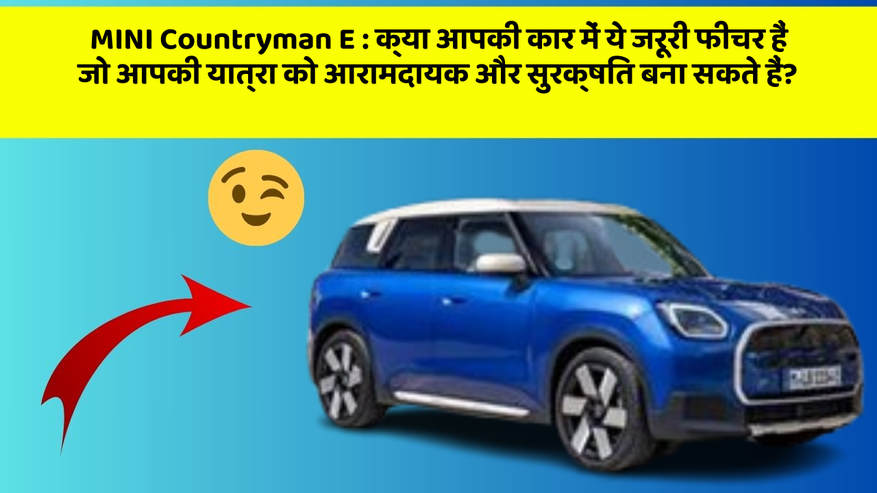 MINI Countryman E:क्या आपकी कार में ये जरूरी फीचर हैं जो आपकी यात्रा को आरामदायक और सुरक्षित बना सकते हैं?