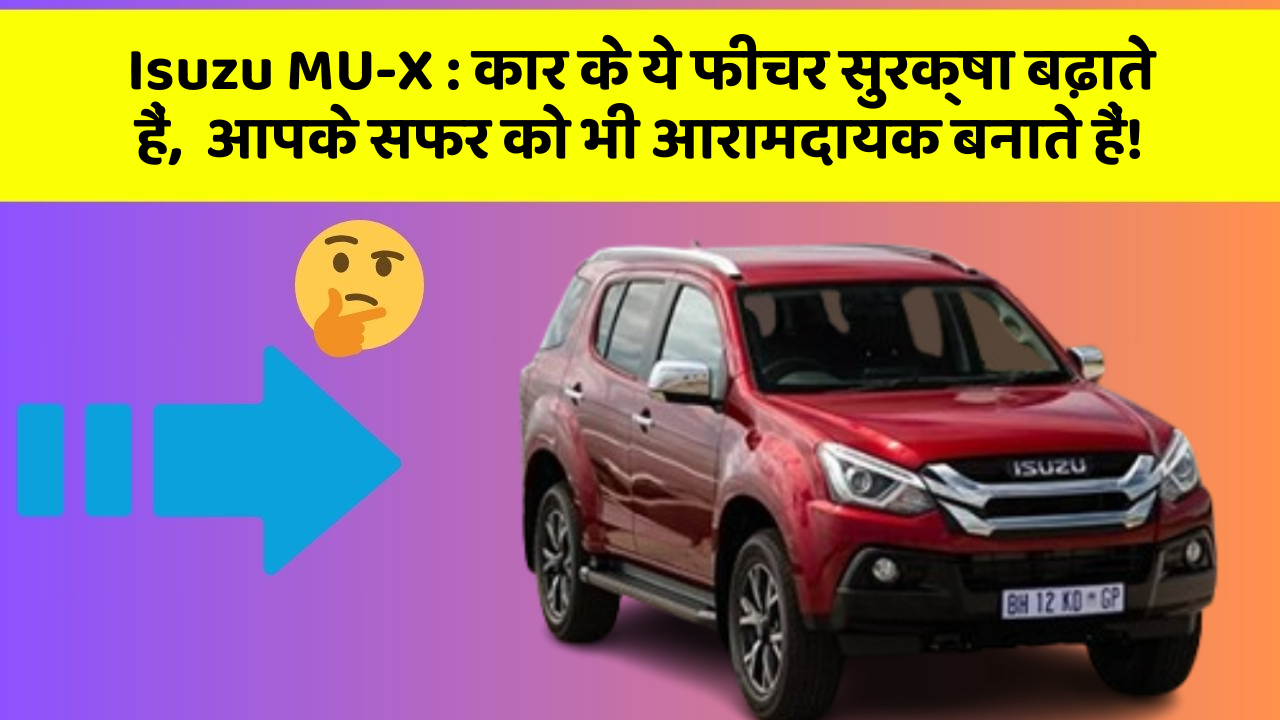 Isuzu MU-X: कार के ये फीचर सुरक्षा बढ़ाते हैं,  आपके सफर को भी आरामदायक बनाते हैं!