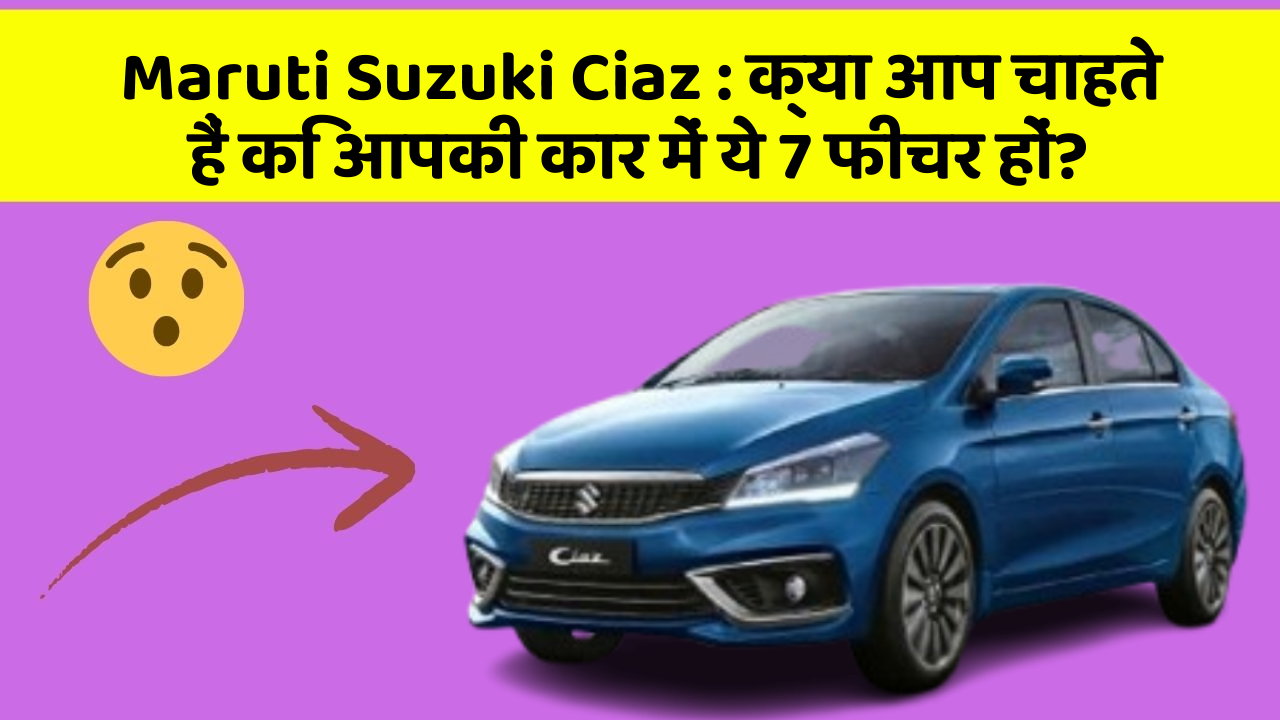 Maruti Suzuki Ciaz: क्या आप चाहते हैं कि आपकी कार में ये 7 फीचर हों?