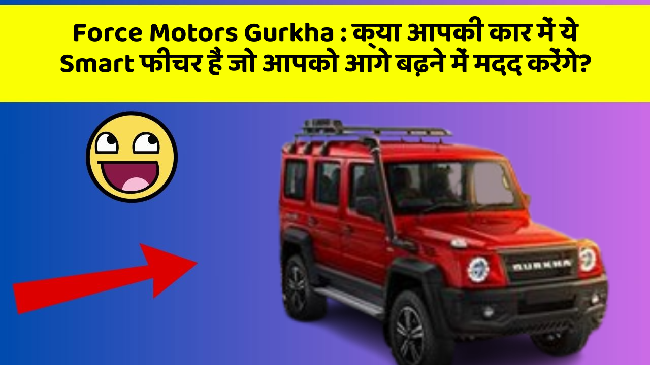 Force Motors Gurkha : क्या आपकी कार में ये Smart फीचर हैं जो आपको आगे बढ़ने में मदद करेंगे?