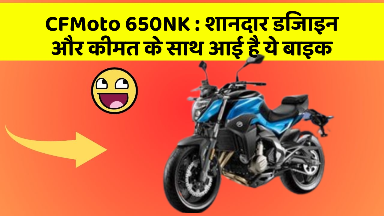 CFMoto 650NK: शानदार डिजाइन और कीमत के साथ आई है ये बाइक