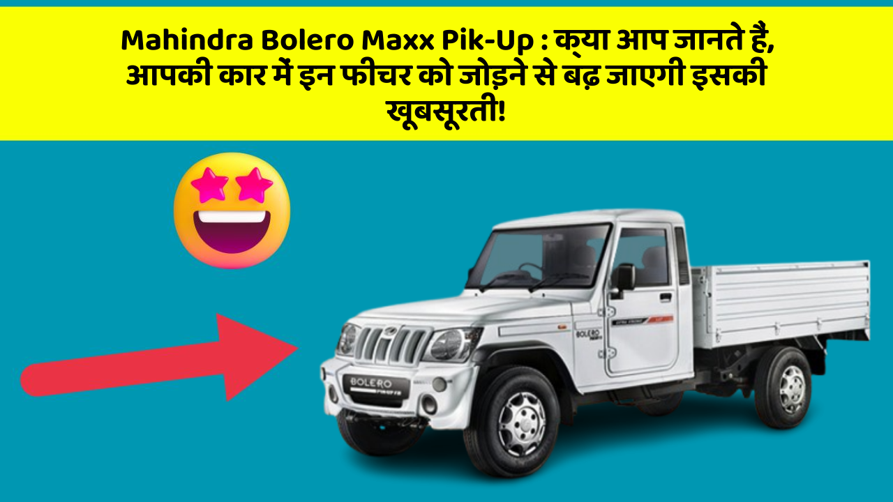 Mahindra Bolero Maxx Pik-Up : क्या आप जानते हैं, आपकी कार में इन फीचर को जोड़ने से बढ़ जाएगी इसकी खूबसूरती!