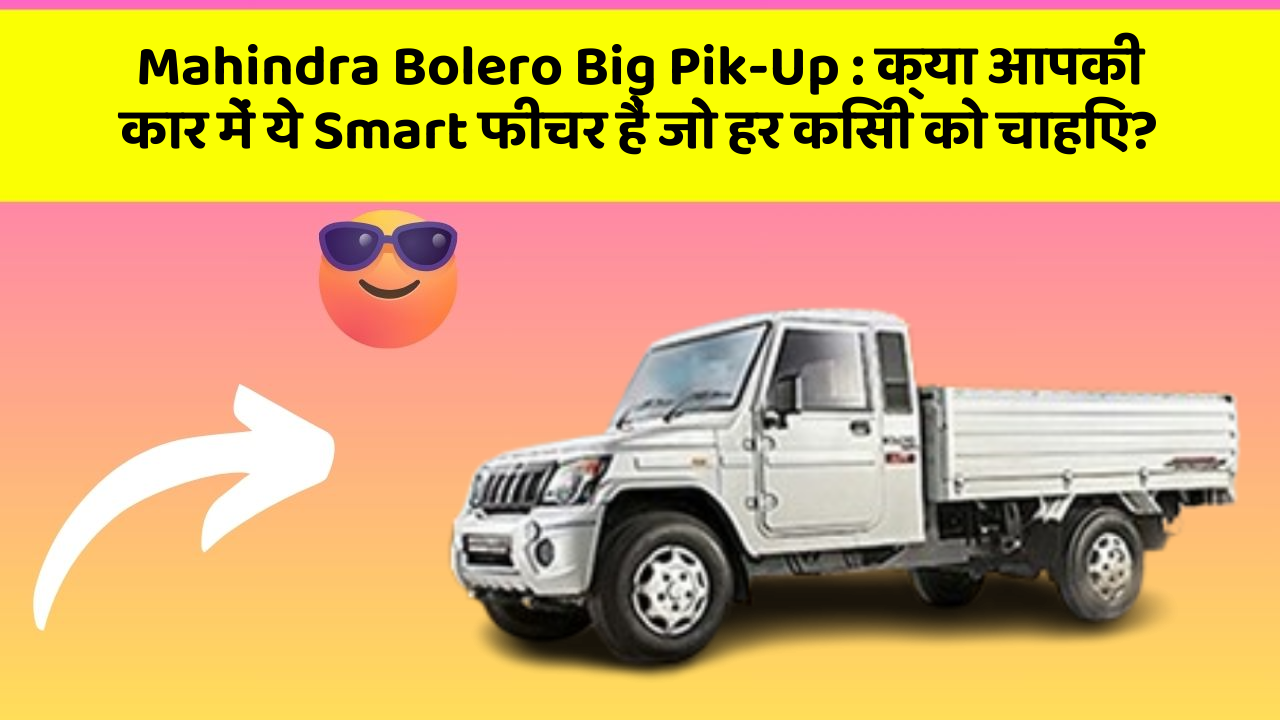 Mahindra Bolero Big Pik-Up: क्या आपकी कार में ये Smart फीचर हैं जो हर किसी को चाहिए?