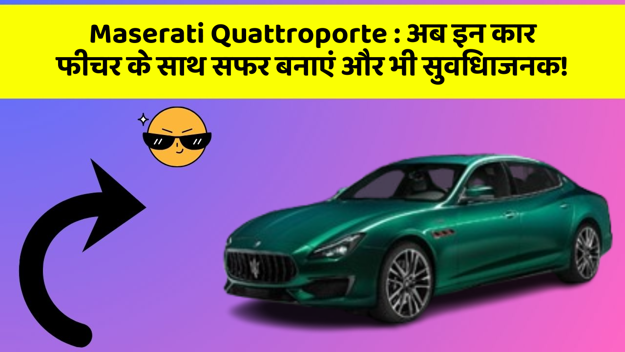 Maserati Quattroporte:अब इन कार फीचर के साथ सफर बनाएं और भी सुविधाजनक!