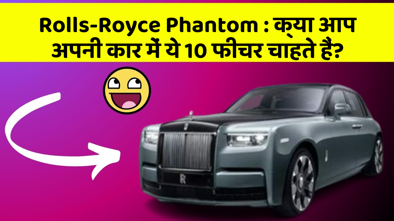 Rolls-Royce Phantom: क्या आप अपनी कार में ये 10 फीचर चाहते हैं?