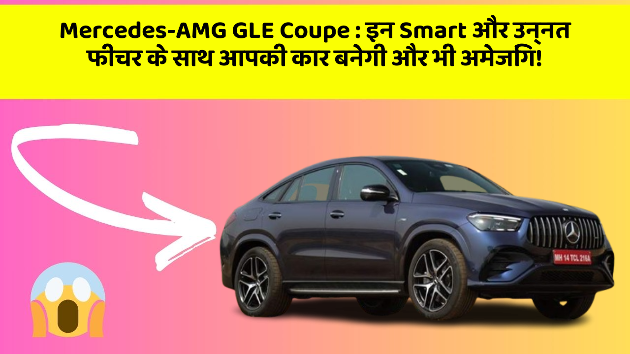 Mercedes-AMG GLE Coupe: इन Smart और उन्नत फीचर के साथ आपकी कार बनेगी और भी अमेजिंग!