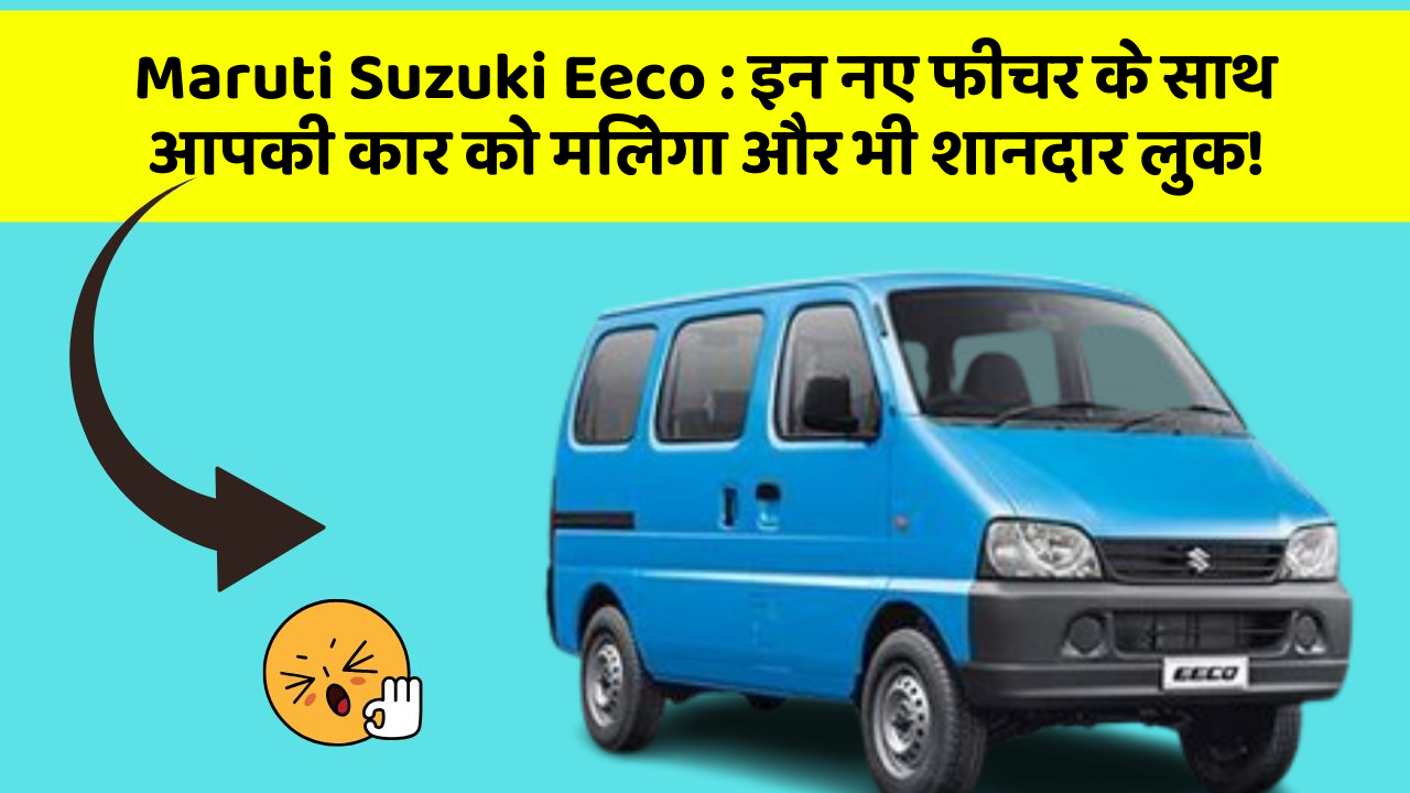 Maruti Suzuki Eeco: इन नए फीचर के साथ आपकी कार को मिलेगा और भी शानदार लुक!