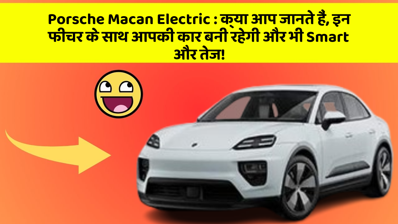Porsche Macan Electric: क्या आप जानते हैं, इन फीचर के साथ आपकी कार बनी रहेगी और भी Smart और तेज!