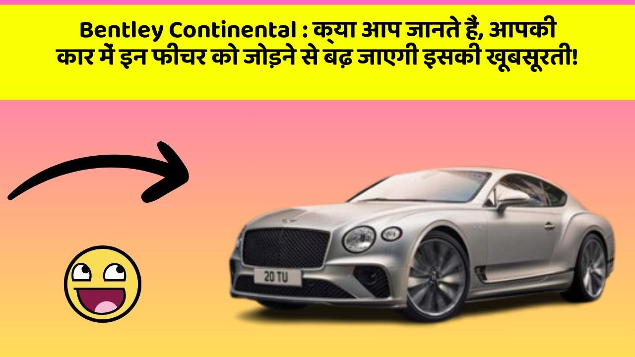 Bentley Continental: क्या आप जानते हैं, आपकी कार में इन फीचर को जोड़ने से बढ़ जाएगी इसकी खूबसूरती!