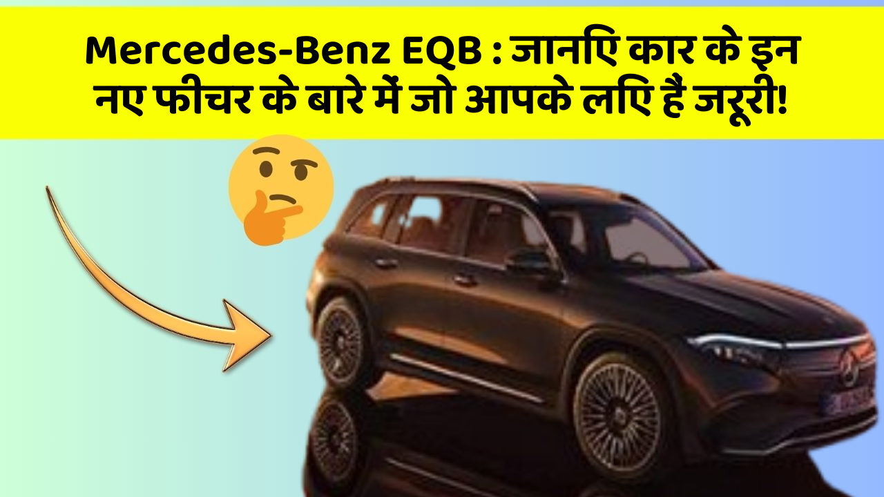 Mercedes-Benz EQB:जानिए कार के इन नए फीचर के बारे में जो आपके लिए हैं जरूरी!