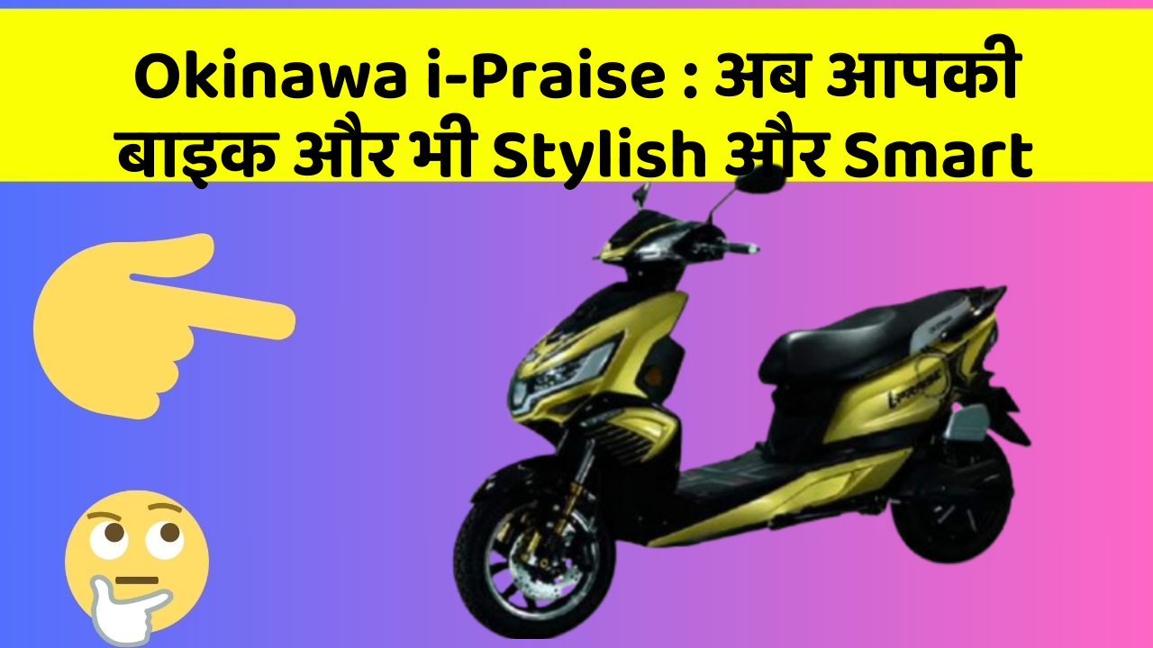 Okinawa i-Praise : अब आपकी बाइक और भी Stylish और Smart