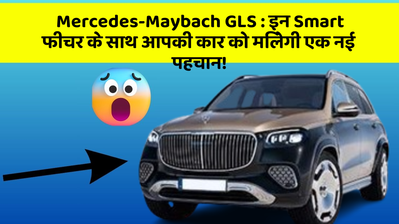 Mercedes-Maybach GLS: इन Smart फीचर के साथ आपकी कार को मिलेगी एक नई पहचान!