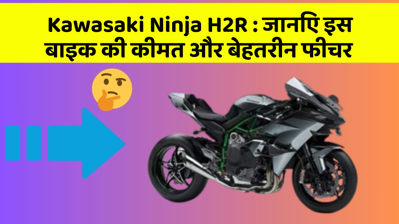 Kawasaki Ninja H2R: जानिए इस बाइक की कीमत और बेहतरीन फीचर