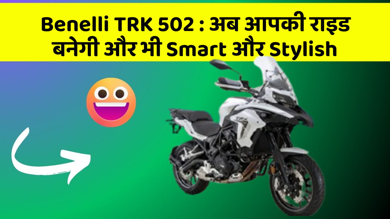 Benelli TRK 502: अब आपकी राइड बनेगी और भी Smart और Stylish