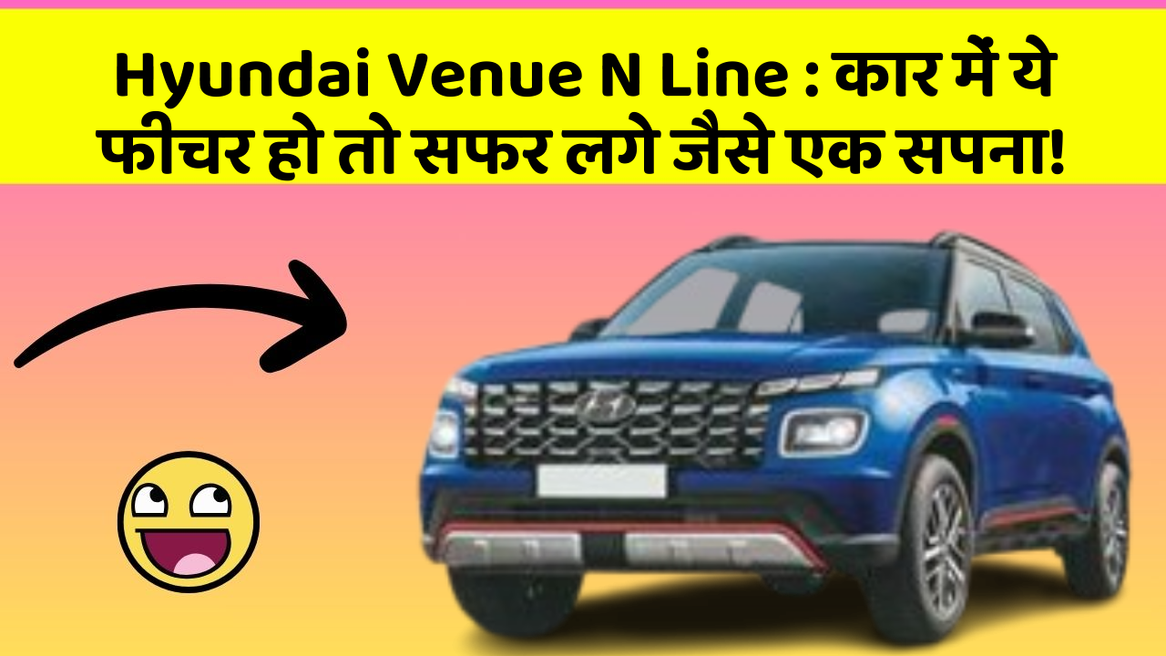 Hyundai Venue N Line: कार में ये फीचर हो तो सफर लगे जैसे एक सपना!