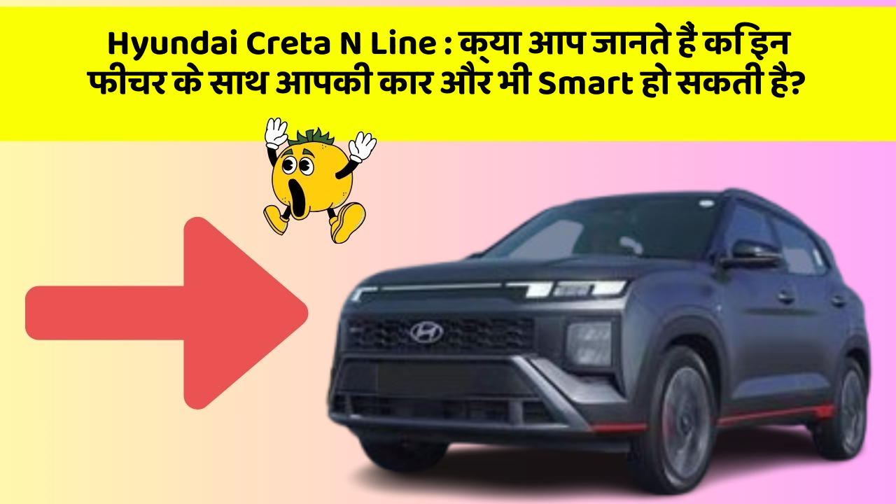 Hyundai Creta N Line : क्या आप जानते हैं कि इन फीचर के साथ आपकी कार और भी Smart हो सकती है?