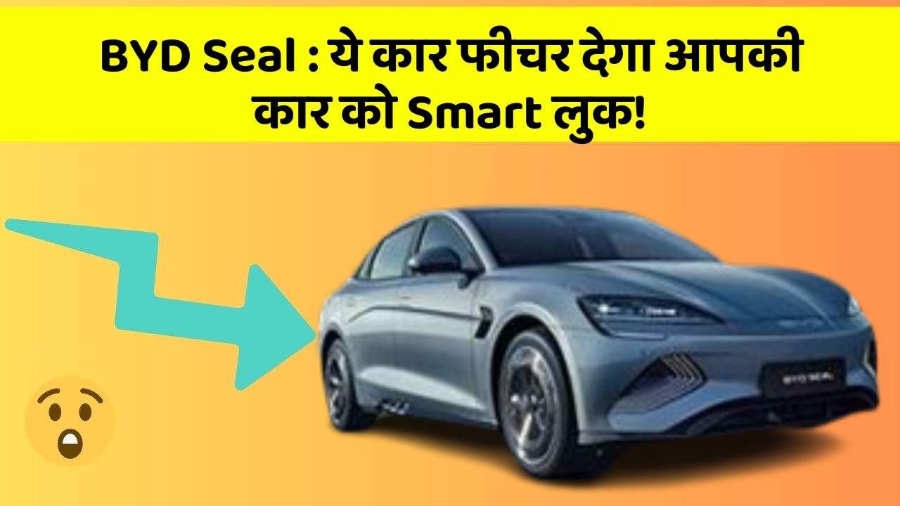 BYD Seal: ये कार फीचर देगा आपकी कार को Smart लुक!