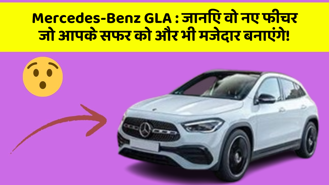 Mercedes-Benz GLA: जानिए वो नए फीचर जो आपके सफर को और भी मजेदार बनाएंगे!