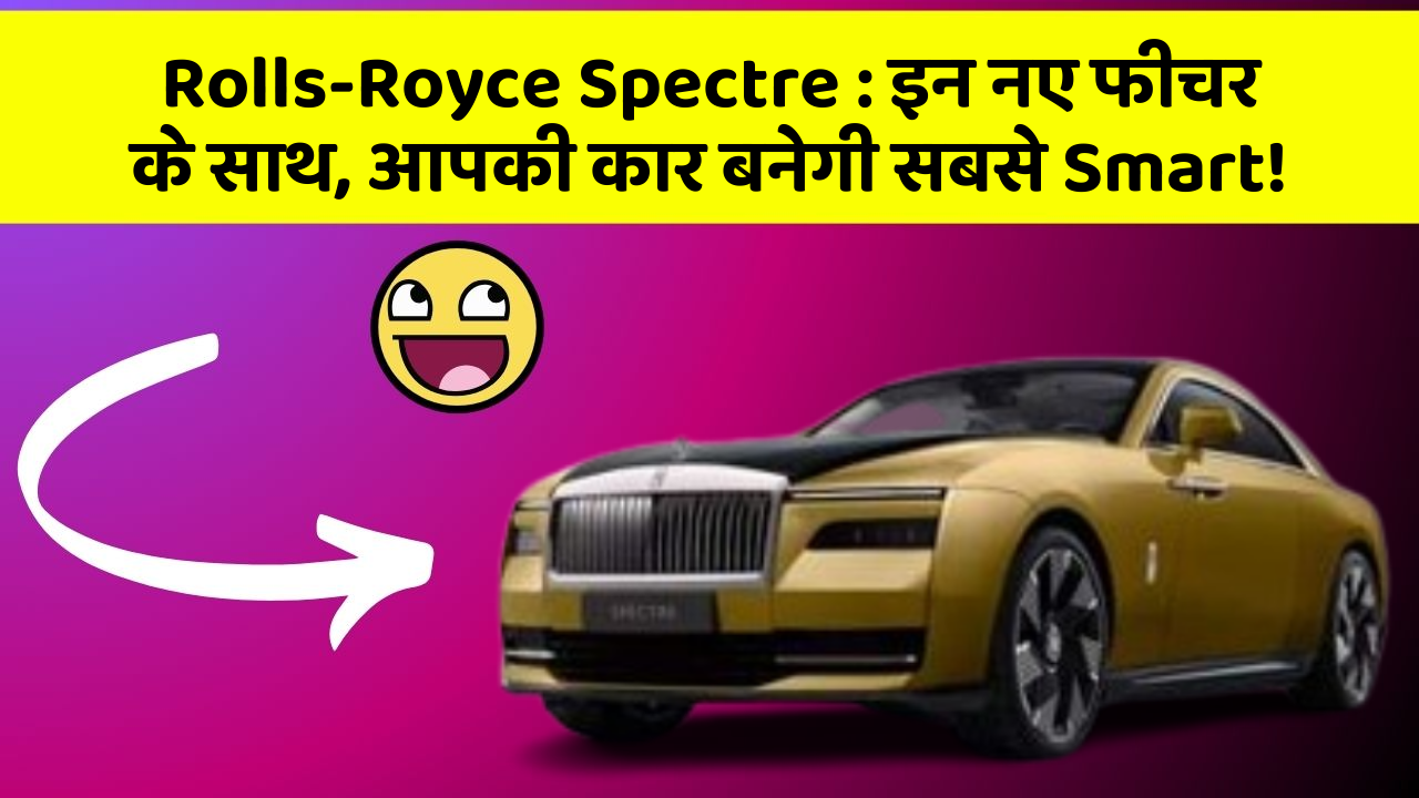 Rolls-Royce Spectre : इन नए फीचर के साथ, आपकी कार बनेगी सबसे Smart!