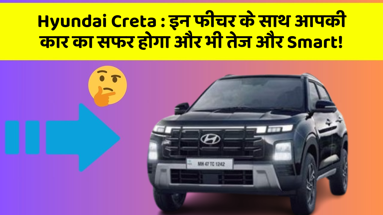 Hyundai Creta: इन फीचर के साथ आपकी कार का सफर होगा और भी तेज और Smart!