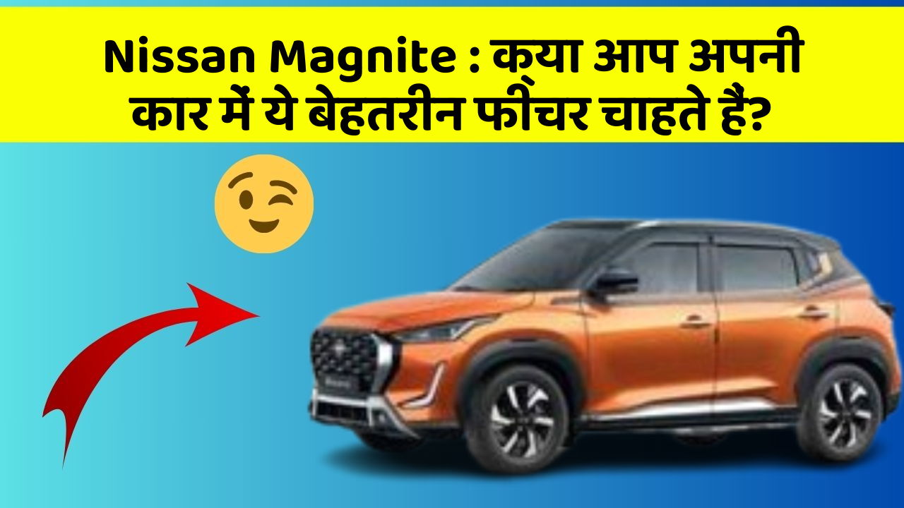 Nissan Magnite: क्या आप अपनी कार में ये बेहतरीन फीचर चाहते हैं?
