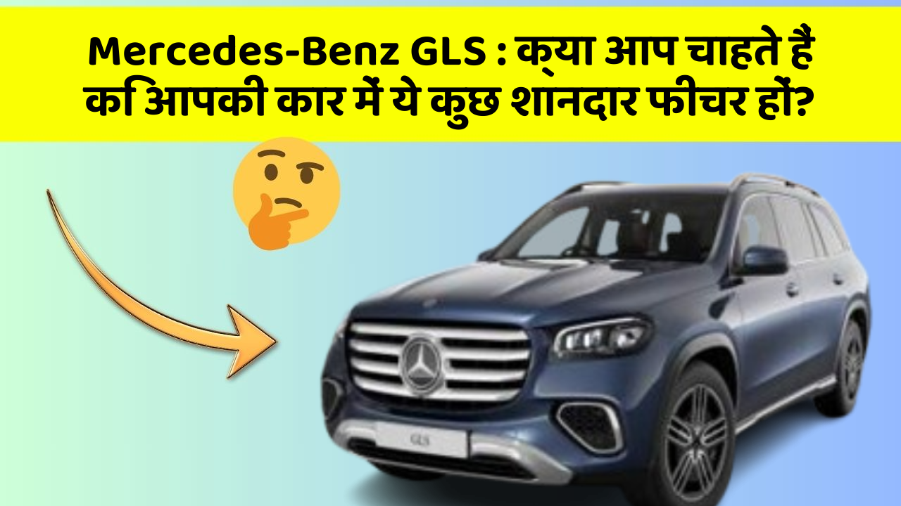 Mercedes-Benz GLS: क्या आप चाहते हैं कि आपकी कार में ये कुछ शानदार फीचर हों?