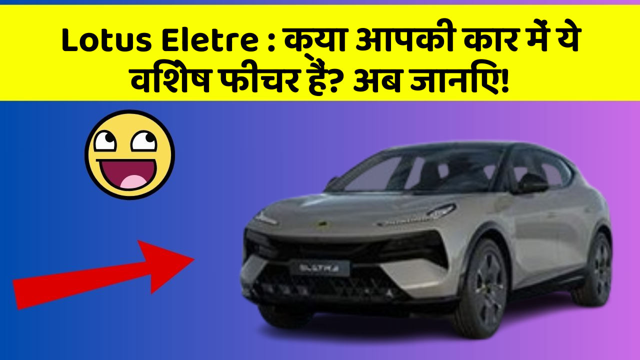 Lotus Eletre: क्या आपकी कार में ये विशेष फीचर हैं? अब जानिए!