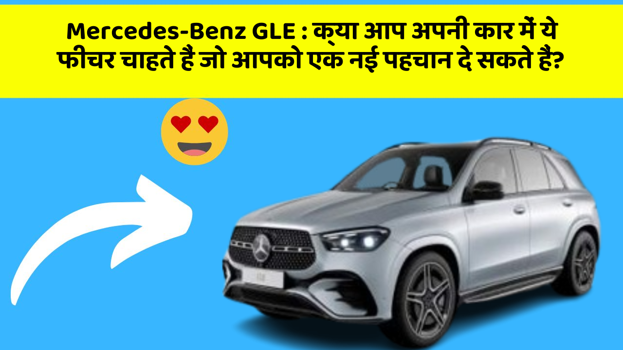 Mercedes-Benz GLE: क्या आप अपनी कार में ये फीचर चाहते हैं जो आपको एक नई पहचान दे सकते हैं?