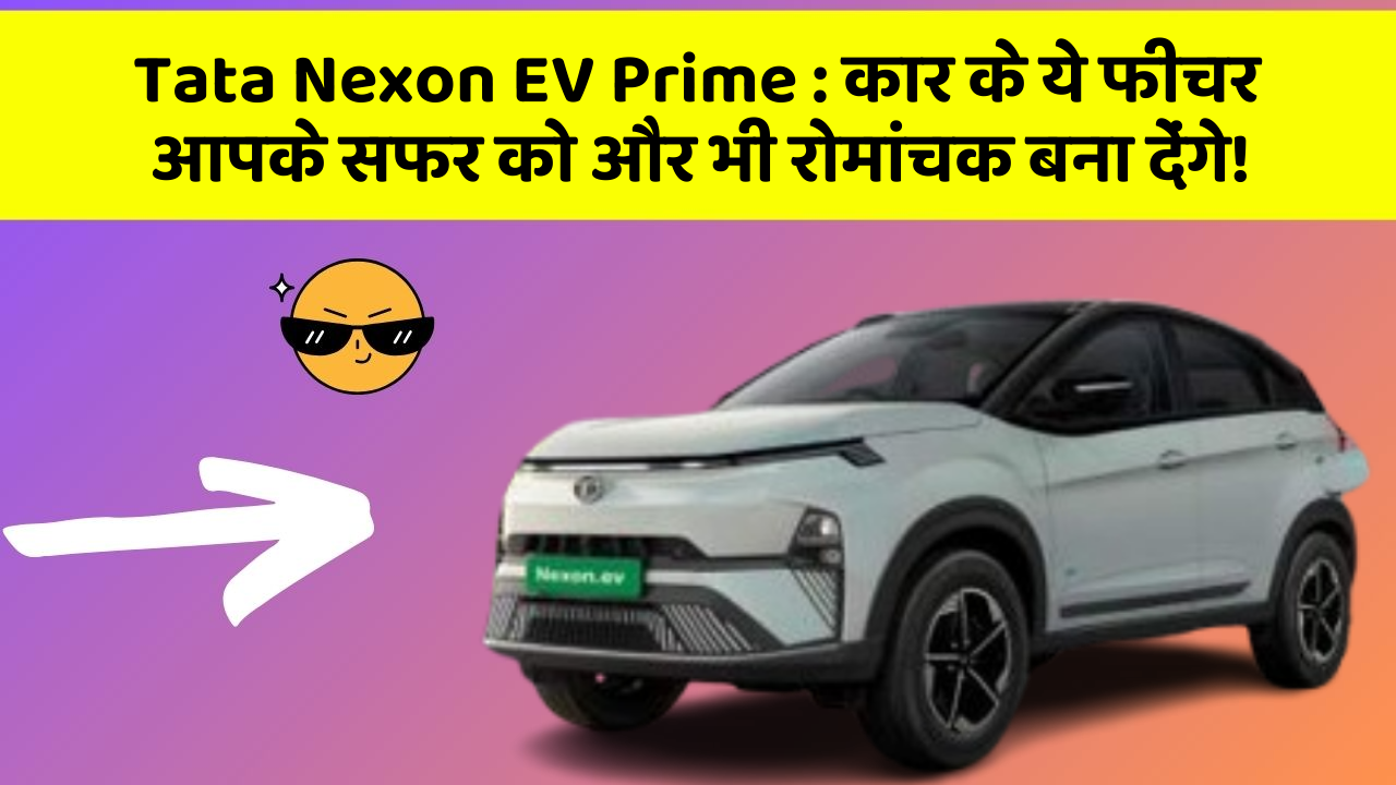Tata Nexon EV Prime: कार के ये फीचर आपके सफर को और भी रोमांचक बना देंगे!