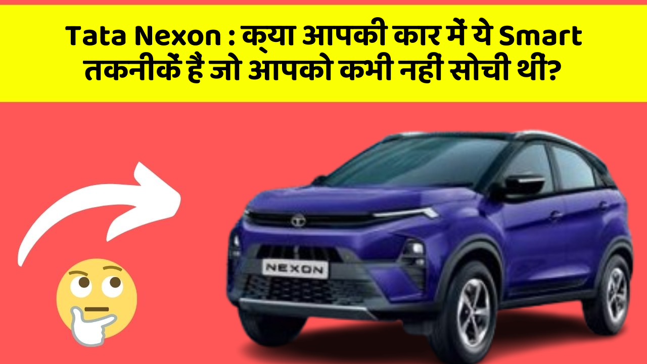 Tata Nexon: क्या आपकी कार में ये Smart तकनीकें हैं जो आपको कभी नहीं सोची थीं?