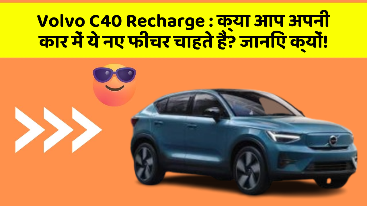 Volvo C40 Recharge: क्या आप अपनी कार में ये नए फीचर चाहते हैं? जानिए क्यों!