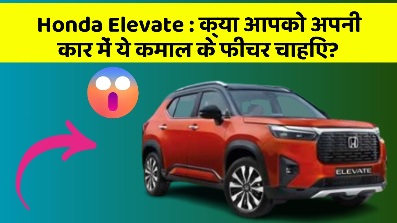 Honda Elevate: क्या आपको अपनी कार में ये कमाल के फीचर चाहिए?