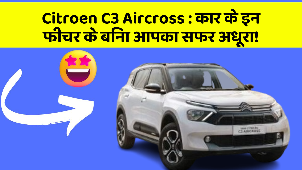 Citroen C3 Aircross: कार के इन फीचर के बिना आपका सफर अधूरा!