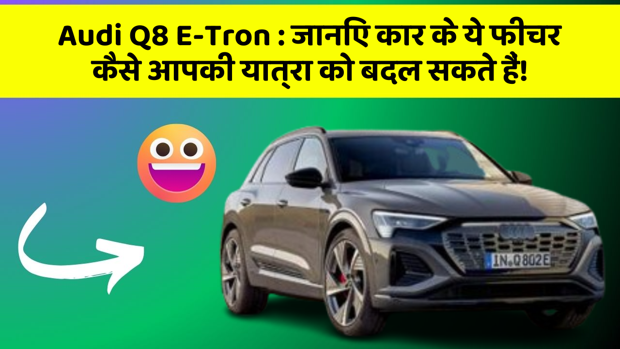 Audi Q8 E-Tron: जानिए कार के ये फीचर कैसे आपकी यात्रा को बदल सकते हैं!
