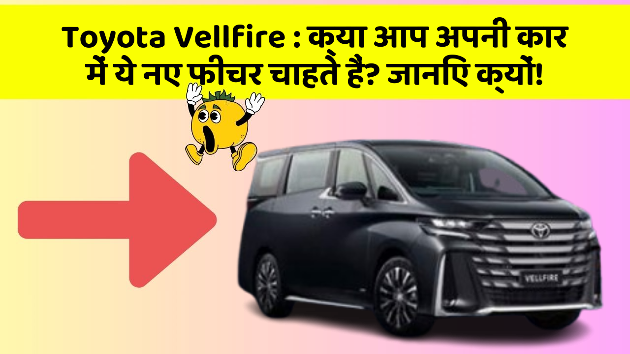 Toyota Vellfire: क्या आप अपनी कार में ये नए फीचर चाहते हैं? जानिए क्यों!