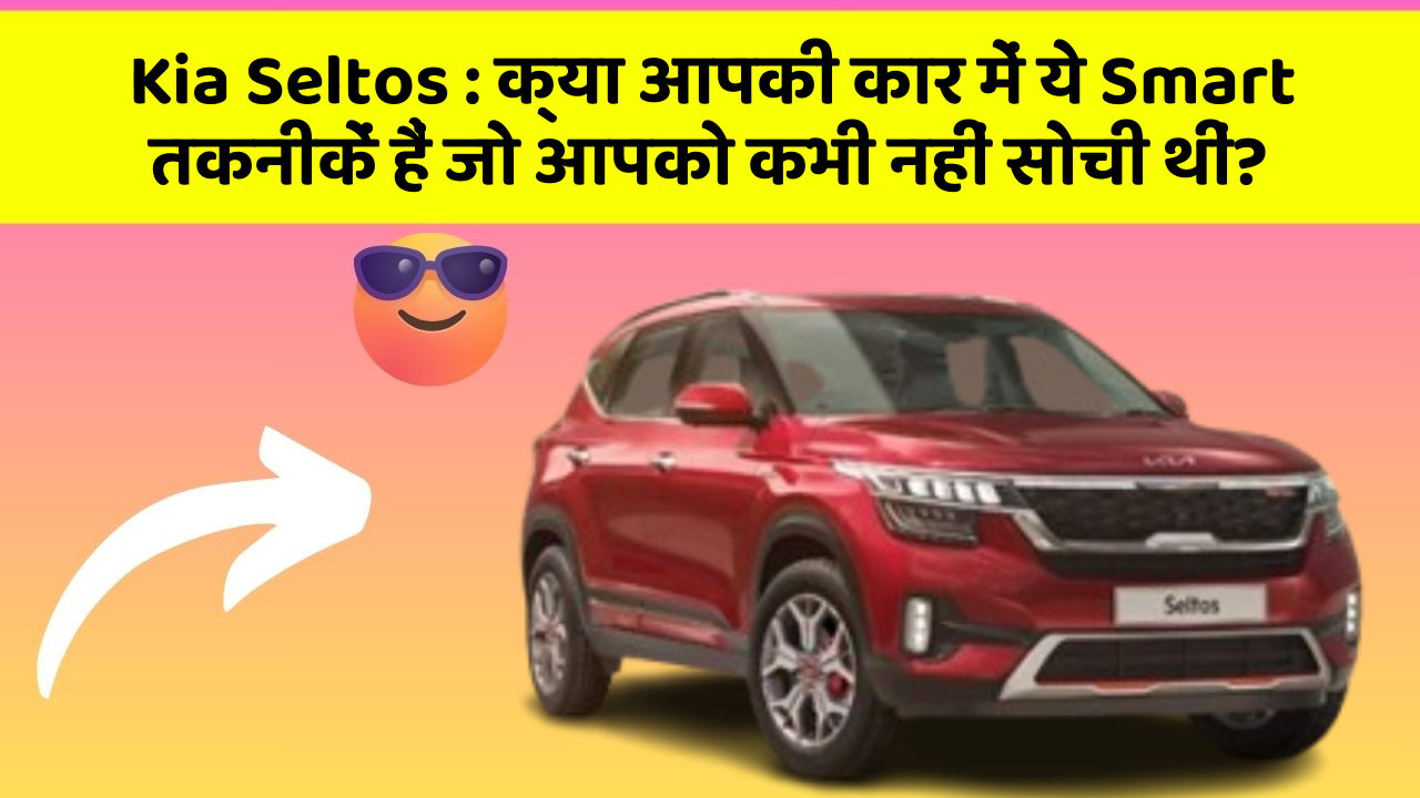 Kia Seltos:क्या आपकी कार में ये Smart तकनीकें हैं जो आपको कभी नहीं सोची थीं?
