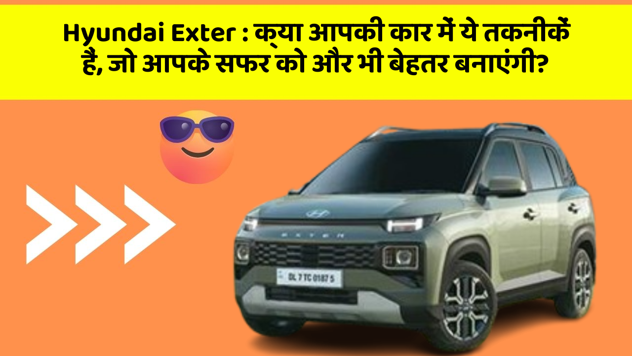 Hyundai Exter: क्या आपकी कार में ये तकनीकें हैं, जो आपके सफर को और भी बेहतर बनाएंगी?