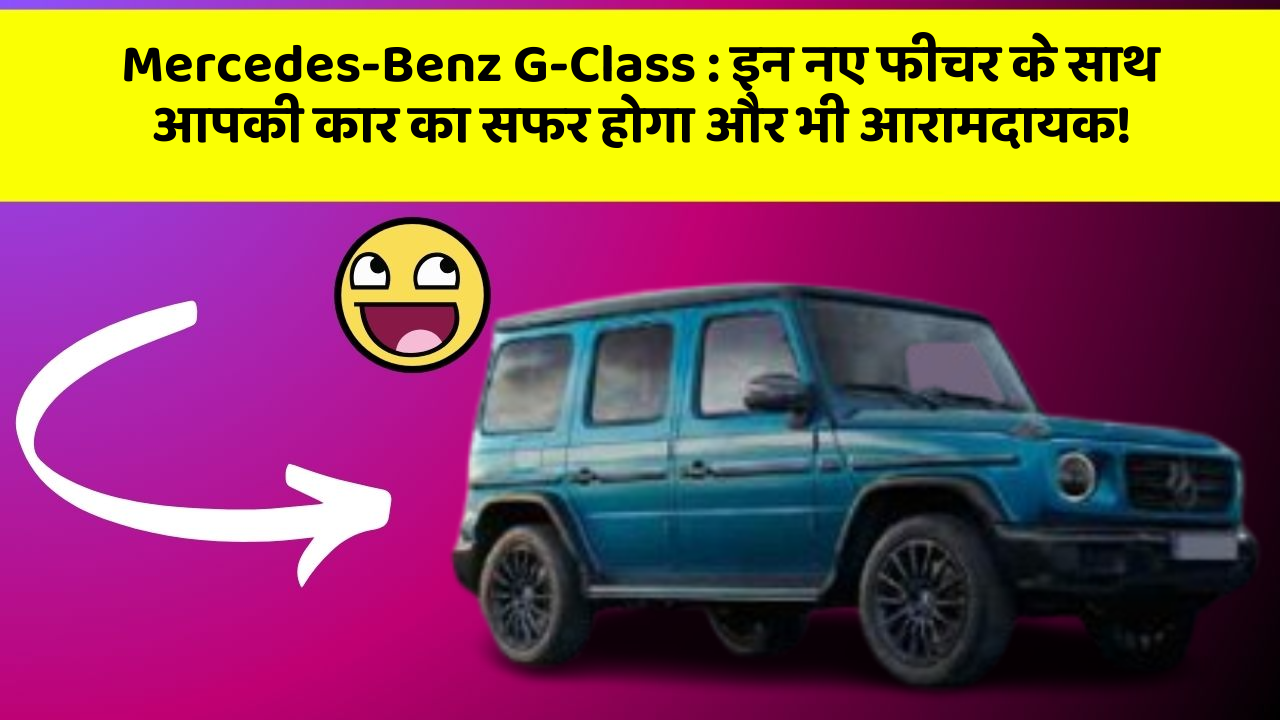 Mercedes-Benz G-Class: इन नए फीचर के साथ आपकी कार का सफर होगा और भी आरामदायक!