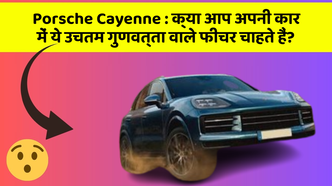 Porsche Cayenne : क्या आप अपनी कार में ये उचतम गुणवत्ता वाले फीचर चाहते हैं?