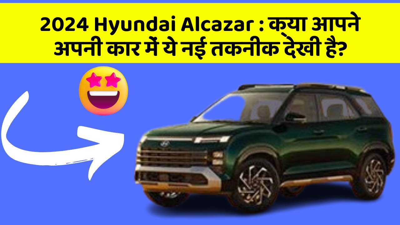 2024 Hyundai Alcazar:क्या आपने अपनी कार में ये नई तकनीक देखी है?