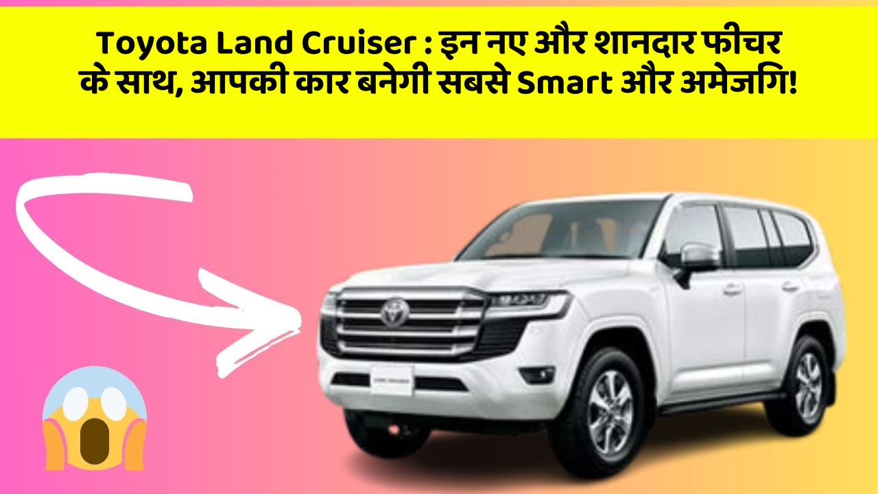Toyota Land Cruiser: इन नए और शानदार फीचर के साथ, आपकी कार बनेगी सबसे Smart और अमेजिंग!