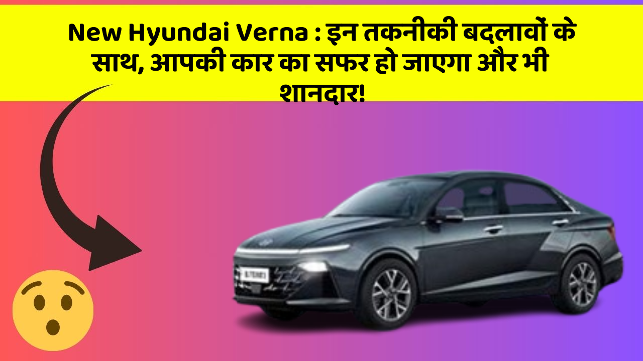 New Hyundai Verna: इन तकनीकी बदलावों के साथ, आपकी कार का सफर हो जाएगा और भी शानदार!
