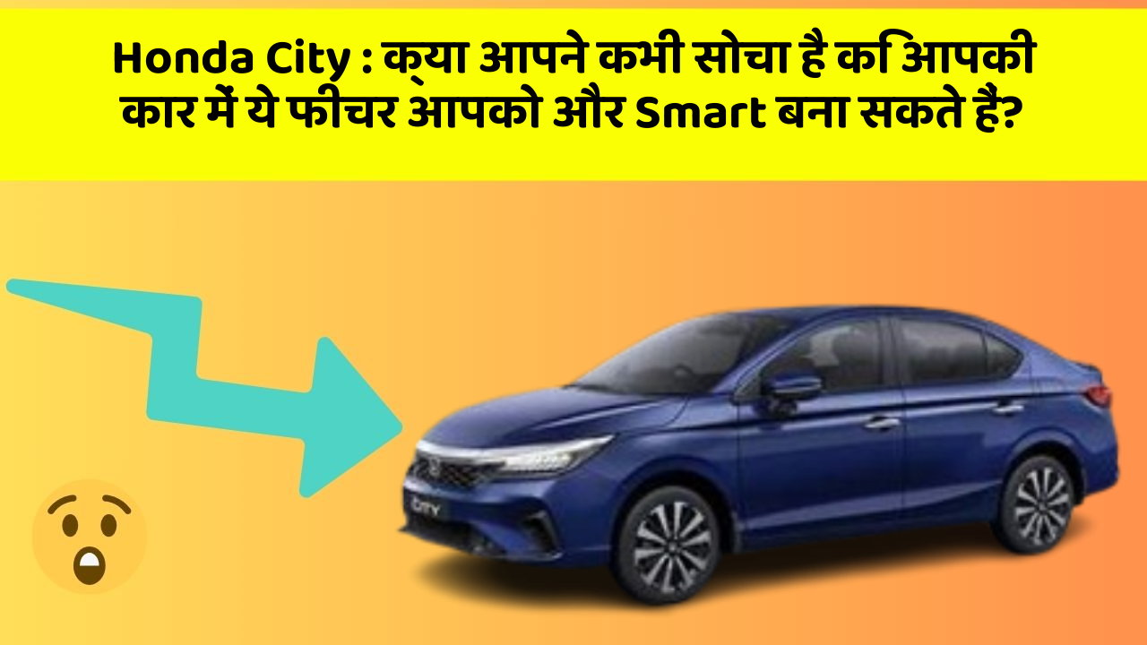 Honda City: क्या आपने कभी सोचा है कि आपकी कार में ये फीचर आपको और Smart बना सकते हैं?