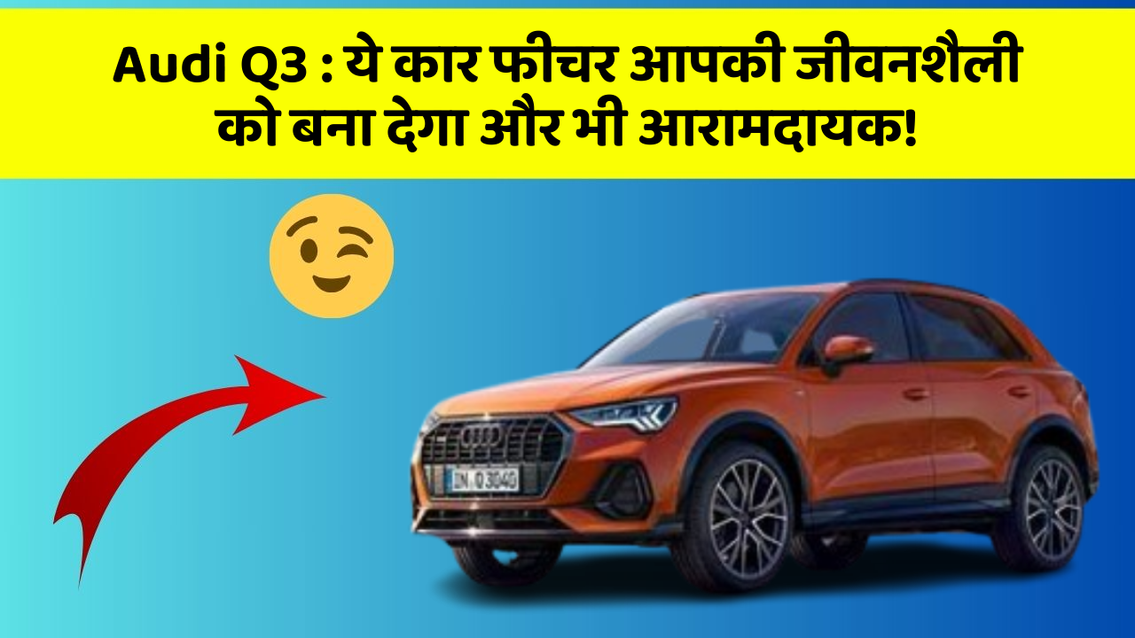 Audi Q3: ये कार फीचर आपकी जीवनशैली को बना देगा और भी आरामदायक!