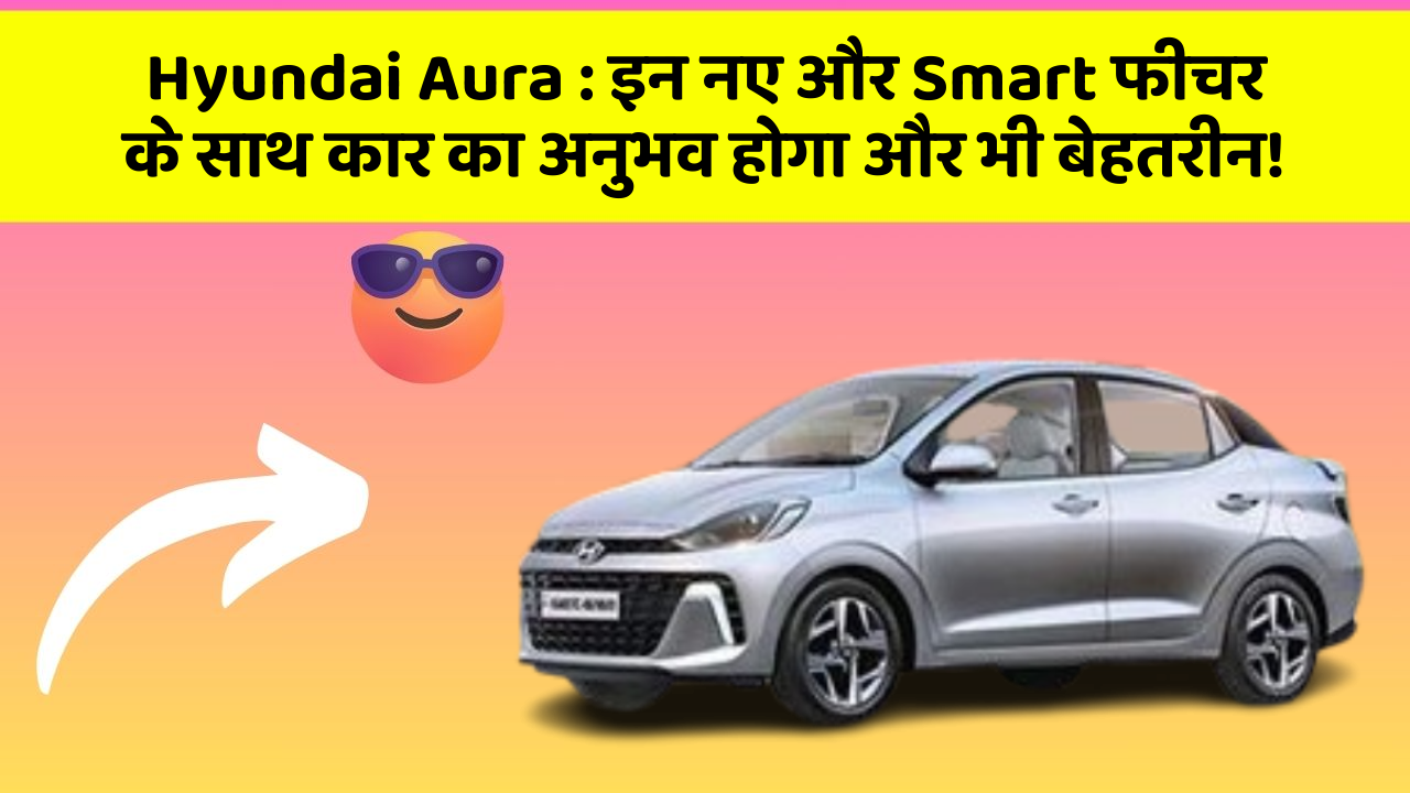Hyundai Aura: इन नए और Smart फीचर के साथ कार का अनुभव होगा और भी बेहतरीन!